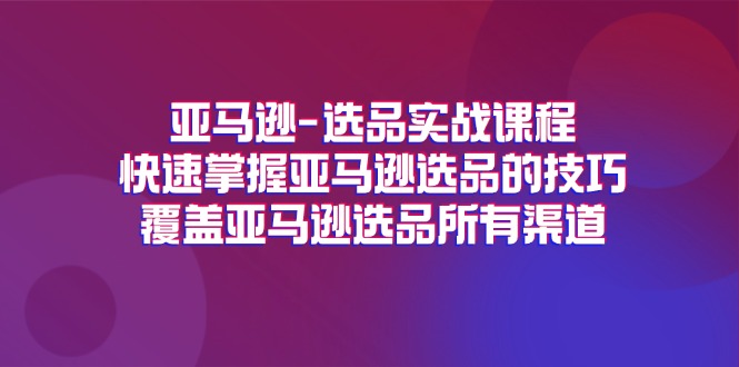 亚马逊选品实战课程，快速掌握亚马逊选品的技巧，覆盖亚马逊选品所有渠道-旺铺专家