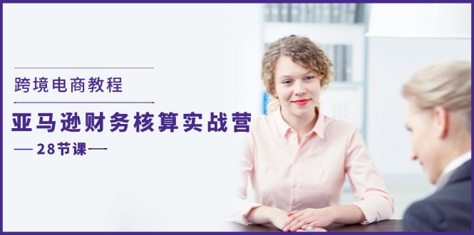跨境电商教程：亚马逊财务核算实战营（28节课）-旺铺专家