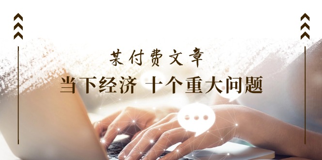 公众号付费文章《当下经济十个重大问题》覆盖了大家关心的全部经济类话题-旺铺专家
