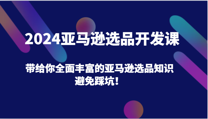 2024亚马逊选品开发课，带给你全面丰富的亚马逊选品知识，避免踩坑！-旺铺专家