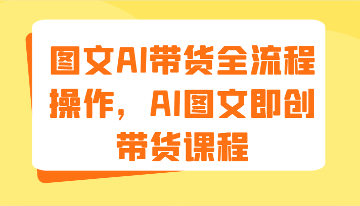 图文AI带货全流程操作，AI图文即创带货课程（9节）-旺铺专家