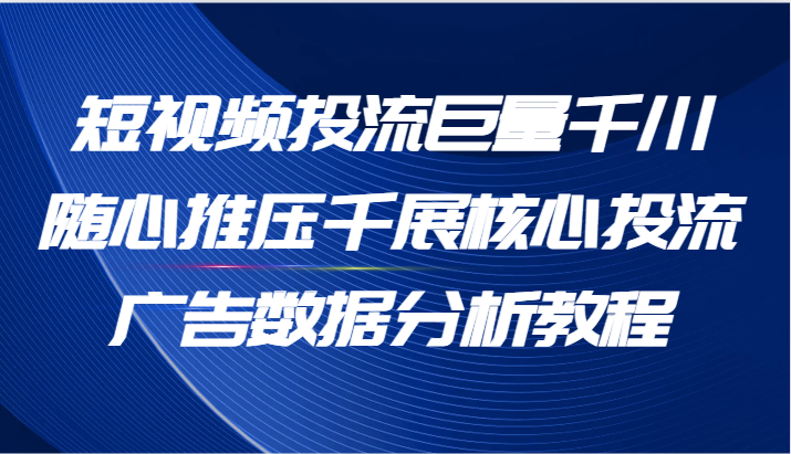 短视频投流巨量千川随心推压千展核心投流广告数据分析教程（65节）-旺铺专家