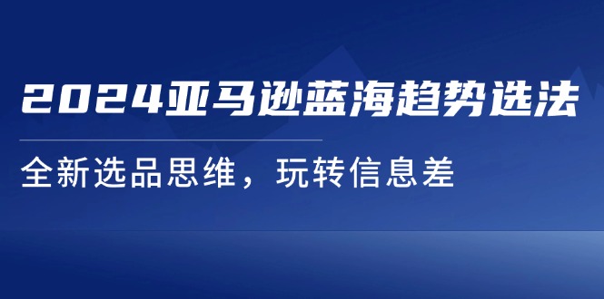 2024亚马逊蓝海趋势选法，全新选品思维，玩转信息差-旺铺专家