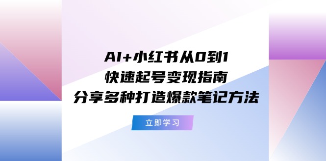 AI+小红书从0到1快速起号变现指南：分享多种打造爆款笔记方法-旺铺专家