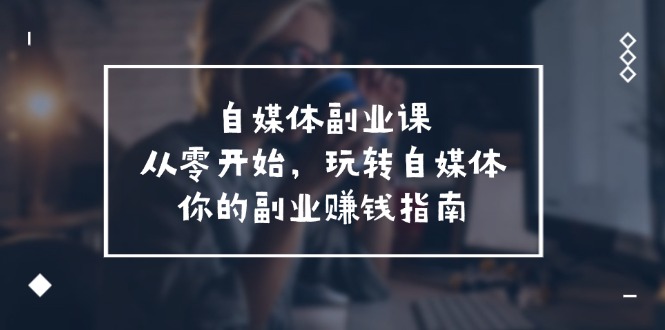 自媒体副业课，从0开始，玩转自媒体—你的副业赚钱指南（58节课）-旺铺专家