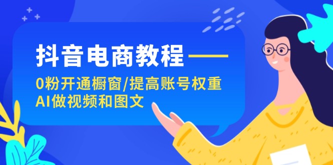 抖音电商教程：0粉开通橱窗/提高账号权重/AI做视频和图文-旺铺专家