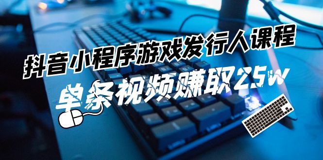 抖音小程序游戏发行人课程：带你玩转游戏任务变现，单条视频赚取25w-旺铺专家