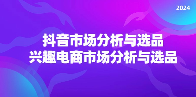 2024抖音/市场分析与选品，兴趣电商市场分析与选品-旺铺专家