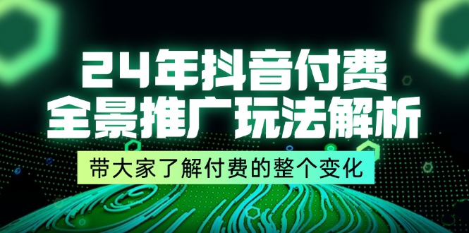 24年抖音付费全景推广玩法解析，带大家了解付费的整个变化 (9节课)-旺铺专家