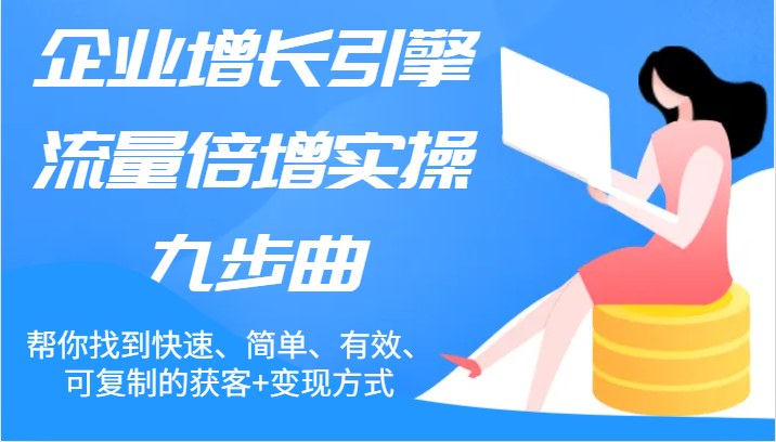 企业增长引擎流量倍增实操九步曲，帮你找到快速、简单、有效、可复制的获客+变现方式-旺铺专家