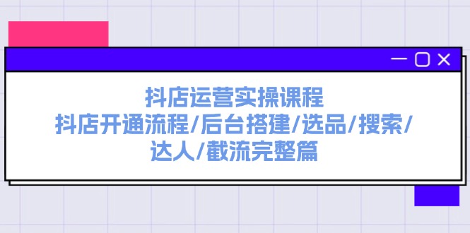 抖店运营实操课程：抖店开通流程/后台搭建/选品/搜索/达人/截流完整篇-旺铺专家