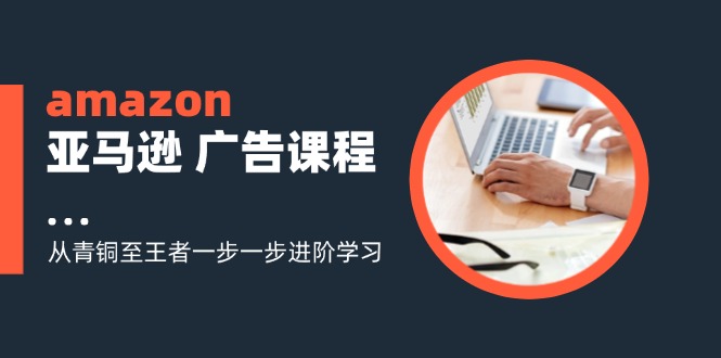 amazon亚马逊广告课程：从青铜至王者一步一步进阶学习（16节）-旺铺专家
