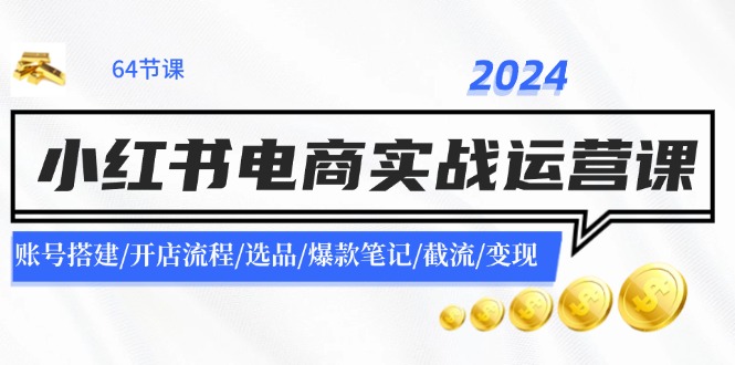 2024小红书电商实战运营课：账号搭建/开店流程/选品/爆款笔记/截流/变现-旺铺专家