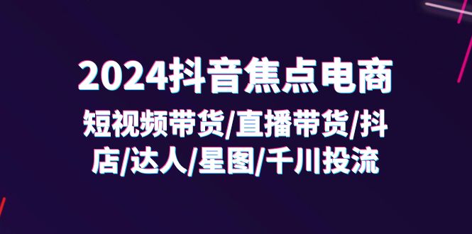 2024抖音焦点电商：短视频带货/直播带货/抖店/达人/星图/千川投流/32节课-旺铺专家