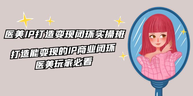 医美IP打造变现闭环实操班，打造能变现的IP商业闭环，医美玩家必看（22节）-旺铺专家