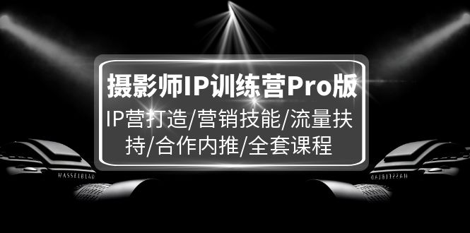 摄影师IP训练营Pro版，IP营打造/营销技能/流量扶持/合作内推/全套课程-旺铺专家