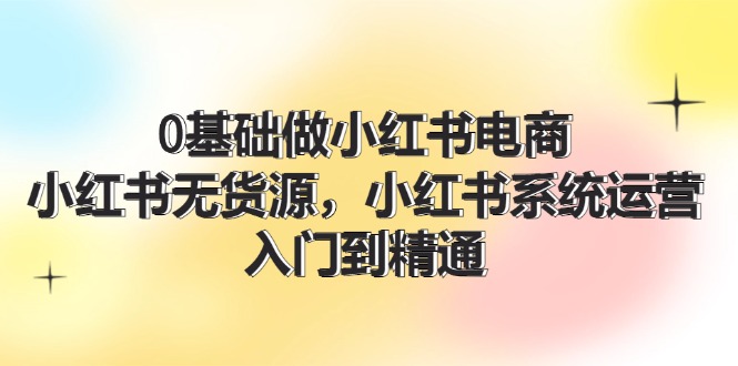 0基础做小红书电商，小红书无货源系统运营，入门到精通 (70节)-旺铺专家