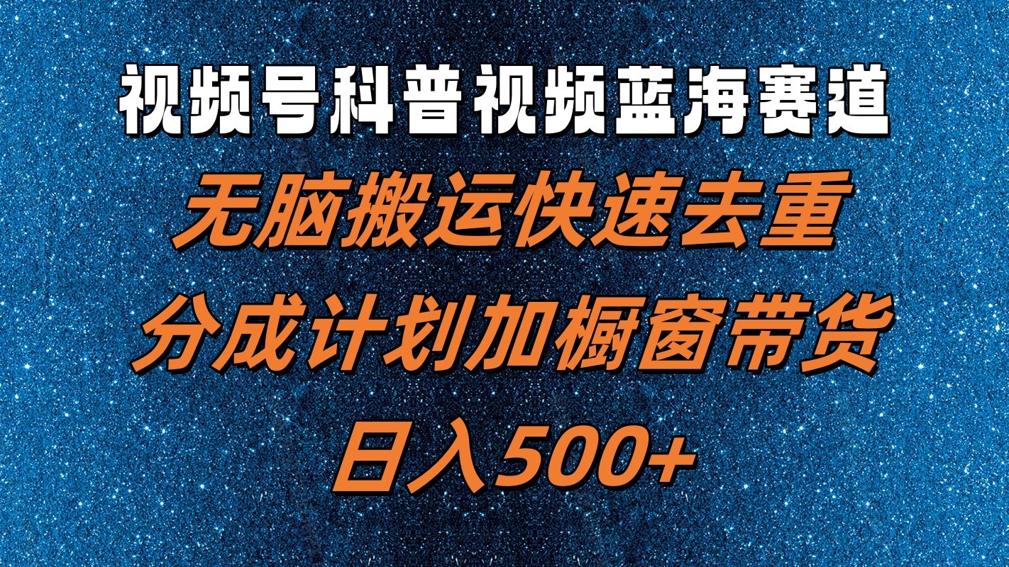 视频号科普视频蓝海赛道，无脑搬运快速去重，分成计划加橱窗带货，日入500+-旺铺专家