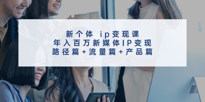 新个体ip变现课，年入百万新媒体IP变现，路径篇+流量篇+产品篇-旺铺专家