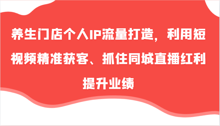 养生门店个人IP流量打造，利用短视频精准获客、抓住同城直播红利提升业绩（57节）-旺铺专家