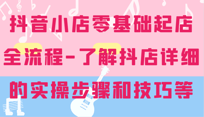 抖音小店零基础起店全流程-详细学习抖店的实操步骤和技巧等-旺铺专家