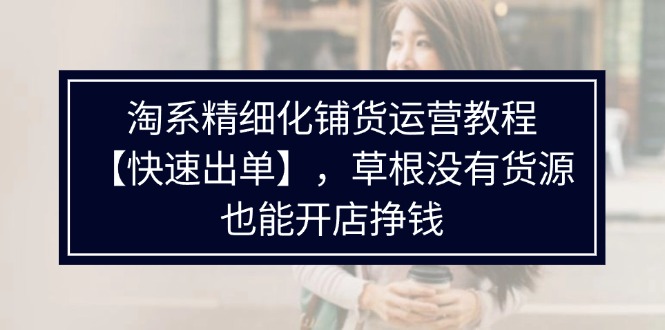 淘系精细化铺货运营教程，普通人没有货源也能快速开店出单挣钱（538节）-旺铺专家