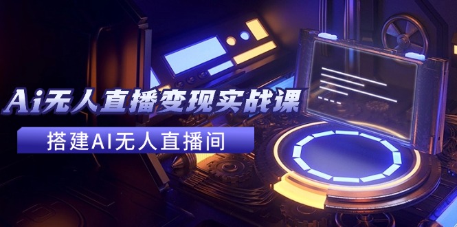 2024全套Ai无人直播变现实战课，搭建AI无人直播间，利用AI赚钱 (24节课)-旺铺专家