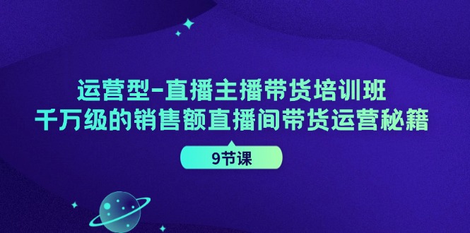 运营型直播主播带货培训班，千万级的销售额直播间带货运营秘籍（9节课）-旺铺专家
