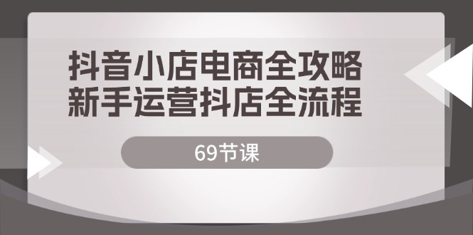 抖音小店电商全攻略，新手运营抖店全流程（69节课）-旺铺专家