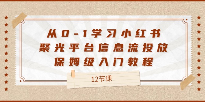 从0-1学习小红书聚光平台信息流投放，保姆级入门教程（12节课）-旺铺专家