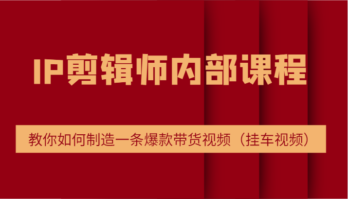IP剪辑师内部课程，电商切片培训，教你如何制造一条爆款带货视频（挂车视频）-旺铺专家