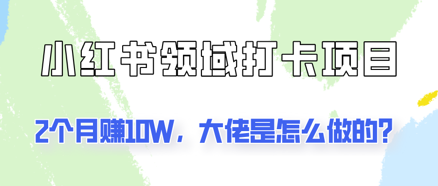 通过小红书领域打卡项目2个月赚10W，大佬是怎么做的？-旺铺专家