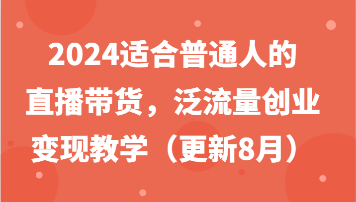 2024适合普通人的直播带货，泛流量创业变现教学（更新8月）-旺铺专家