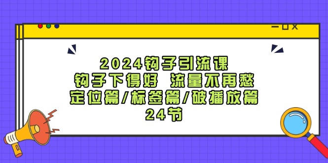 2024钩子引流课：钩子下得好流量不再愁，定位篇/标签篇/破播放篇/24节-旺铺专家
