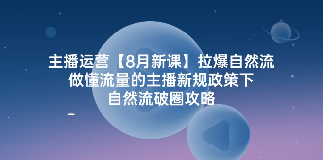 主播运营8月新课，拉爆自然流，做懂流量的主播新规政策下，自然流破圈攻略-旺铺专家