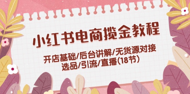 小红书电商揽金教程：开店基础/后台讲解/无货源对接/选品/引流/直播(18节)-旺铺专家
