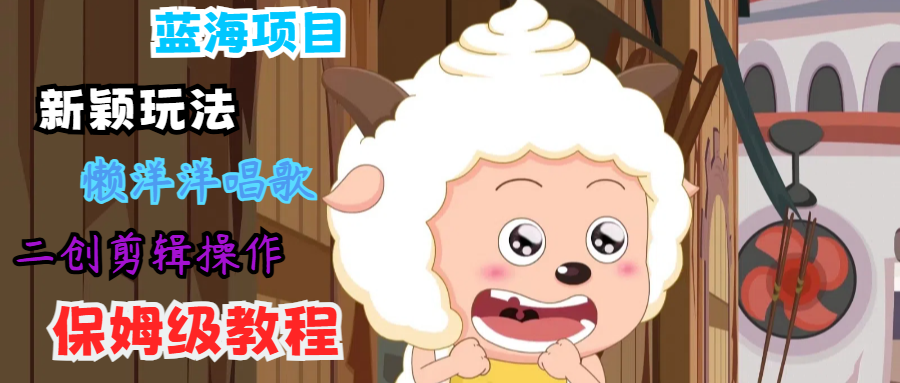 蓝海项目新颖玩法，懒洋洋唱歌 搬运剪辑操作，保姆级教程-旺铺专家