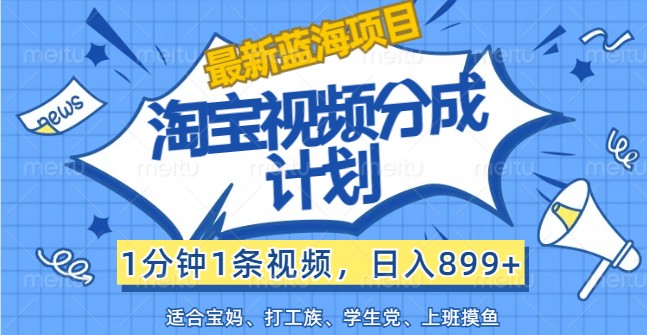 最新蓝海项目淘宝视频分成计划，1分钟1条视频，日入899+，有手就行-旺铺专家