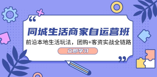同城生活商家自运营班，前沿本地生活玩法，团购+客资实战全链路（34节课）-旺铺专家
