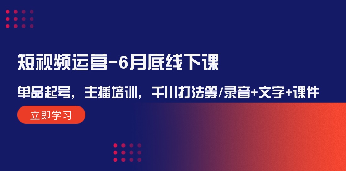 短视频运营6月底线下课：单品起号，主播培训，千川打法等/录音+文字+课件-旺铺专家