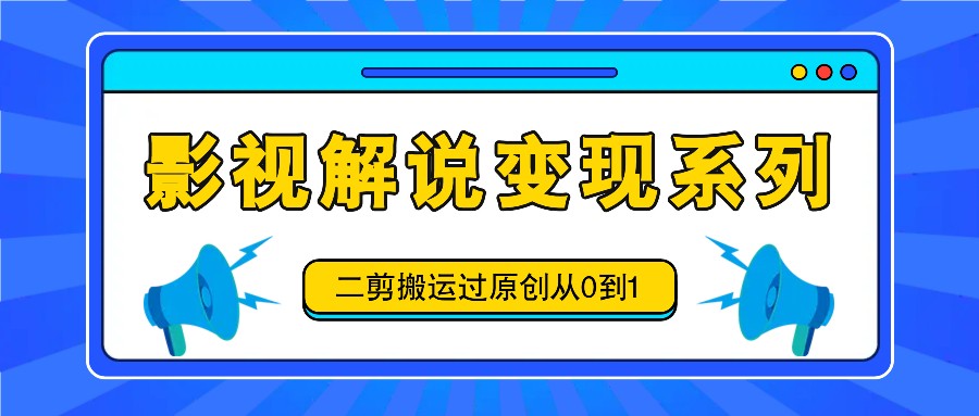 影视解说变现系列，二剪搬运过原创从0到1，喂饭式教程-旺铺专家