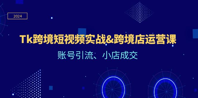 Tk跨境短视频实战&跨境店运营课：账号引流、小店成交-旺铺专家