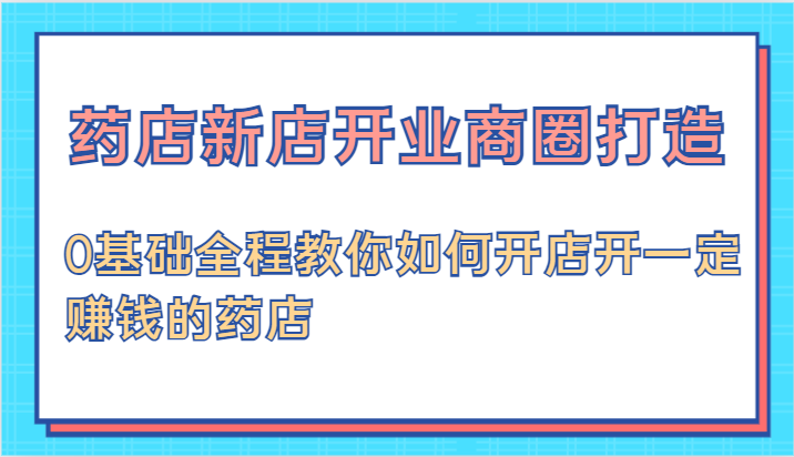 药店新店开业商圈打造-0基础全程教你如何开店开一定赚钱的药店-旺铺专家