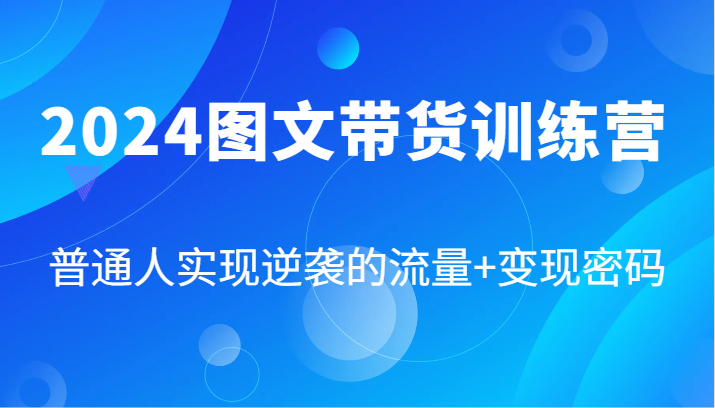 2024图文带货训练营，普通人实现逆袭的流量+变现密码（87节课）-旺铺专家
