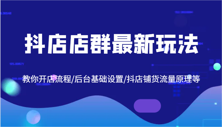 抖店店群最新玩法，教你开店流程/后台基础设置/抖店铺货流量原理等-旺铺专家