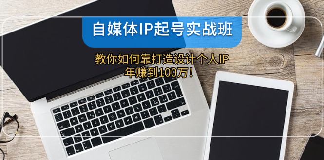 自媒体IP起号实战班：教你如何靠打造设计个人IP，年赚到100万！-旺铺专家