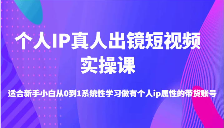 个人IP真人出镜短视频实操课-适合新手小白从0到1系统性学习做有个人ip属性的带货账号-旺铺专家