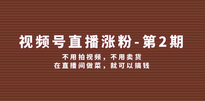 视频号直播涨粉第2期，不用拍视频，不用卖货，在直播间做菜，就可以搞钱-旺铺专家