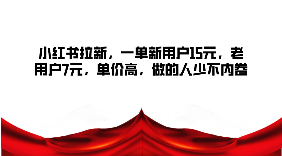 小红书拉新，一单新用户15元，老用户7元，单价高，做的人少不内卷-旺铺专家
