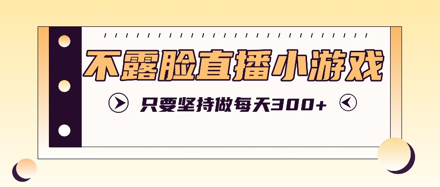 不露脸直播小游戏项目玩法，只要坚持做，轻松实现每天300+-旺铺专家